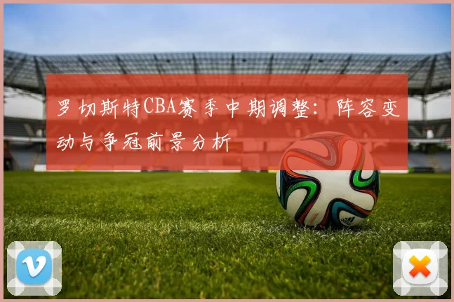 罗切斯特CBA赛季中期调整：阵容变动与争冠前景分析