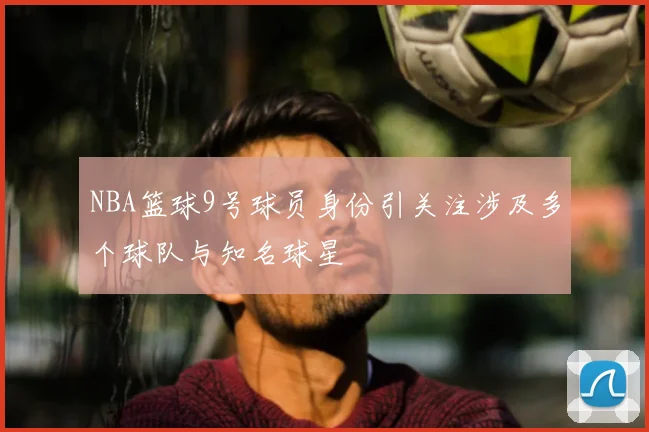 NBA篮球9号球员身份引关注涉及多个球队与知名球星