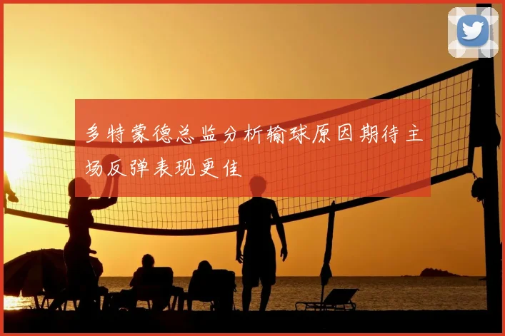 多特蒙德总监分析输球原因期待主场反弹表现更佳