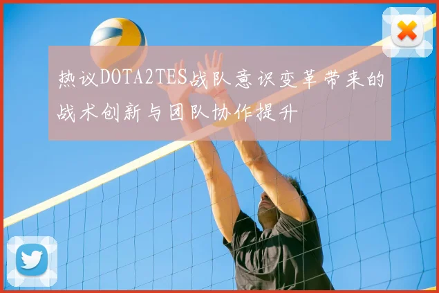 热议DOTA2TES战队意识变革带来的战术创新与团队协作提升
