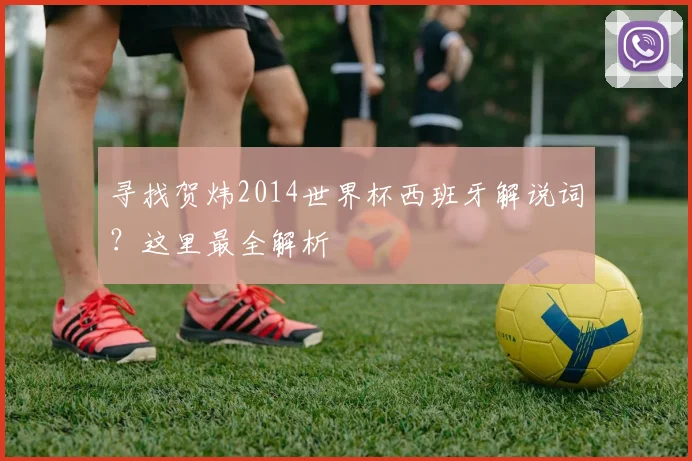 寻找贺炜2014世界杯西班牙解说词?这里最全解析