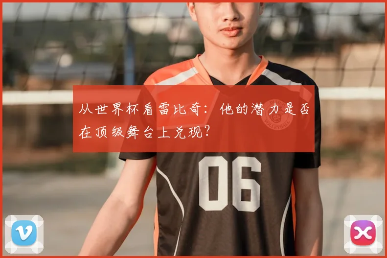 从世界杯看雷比奇:他的潜力是否在顶级舞台上兑现?