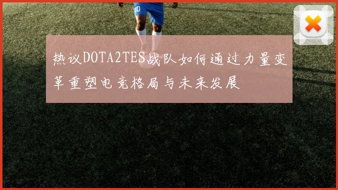 热议DOTA2TES战队如何通过力量变革重塑电竞格局与未来发展