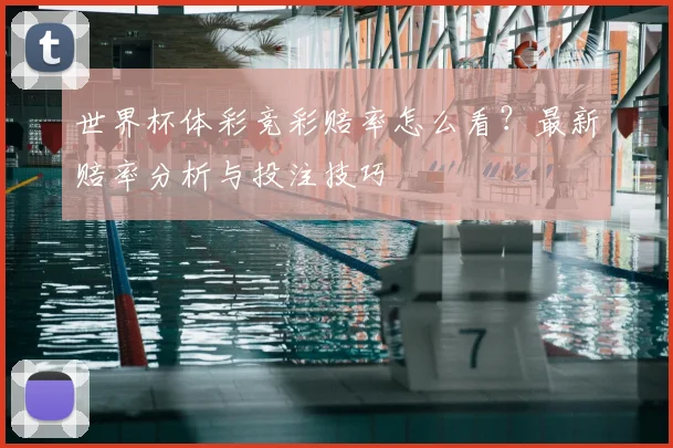 世界杯体彩竞彩赔率怎么看？最新赔率分析与投注技巧