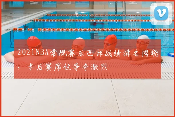 2021NBA常规赛东西部战绩排名揭晓,季后赛席位争夺激烈