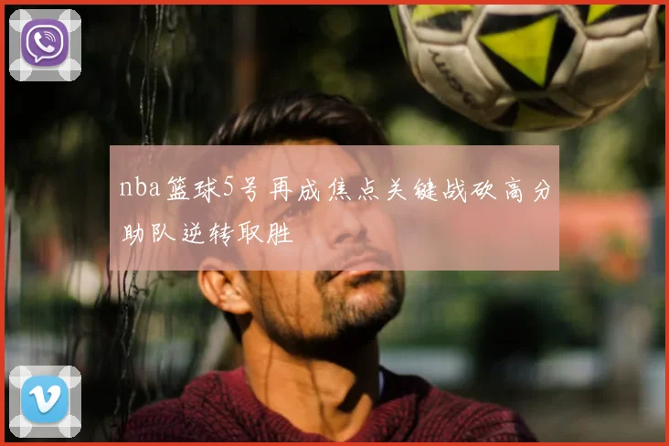 nba篮球5号再成焦点关键战砍高分助队逆转取胜