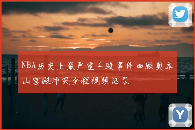 NBA历史上最严重斗殴事件回顾奥本山宫殿冲突全程视频记录