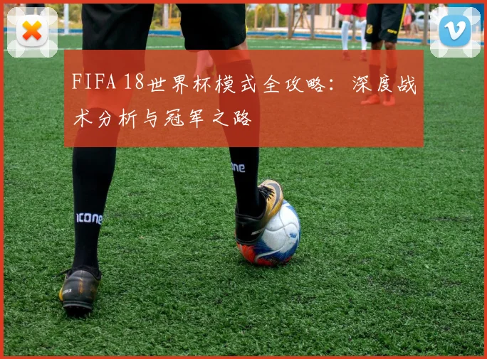 FIFA 18世界杯模式全攻略：深度战术分析与冠军之路
