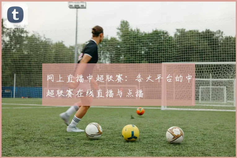 网上直播中超联赛：各大平台的中超联赛在线直播与点播