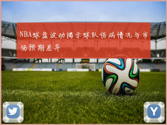NBA球盘波动揭示球队伤病情况与市场预期差异