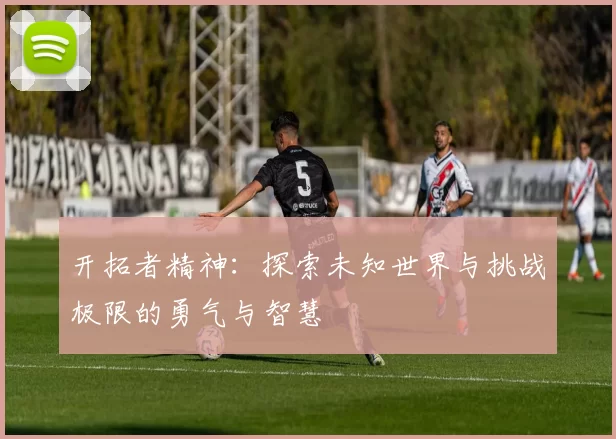 开拓者精神：探索未知世界与挑战极限的勇气与智慧