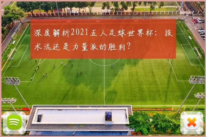深度解析2021五人足球世界杯:技术流还是力量派的胜利?
