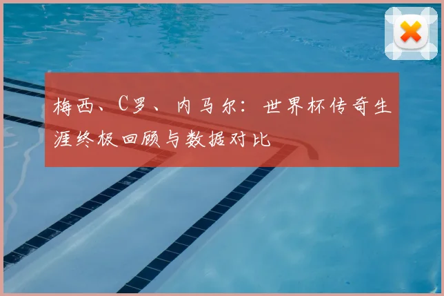 梅西、C罗、内马尔：世界杯传奇生涯终极回顾与数据对比