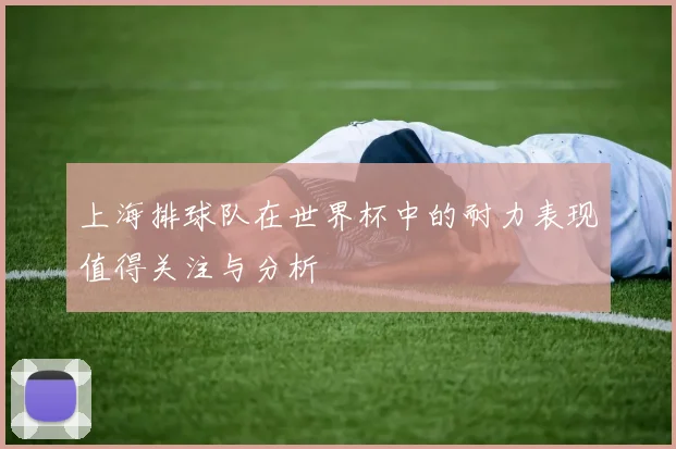 上海排球队在世界杯中的耐力表现值得关注与分析