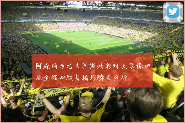 阿森纳与尤文图斯精彩对决录像回放全程回顾与精彩瞬间分析