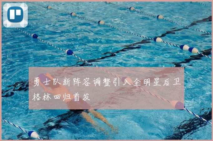 勇士队新阵容调整引入全明星后卫格林回归首发