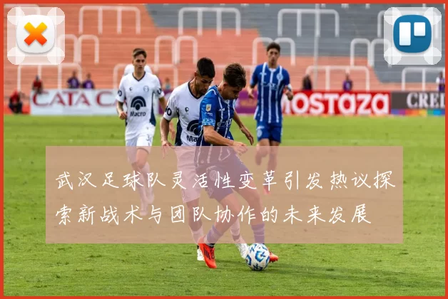 武汉足球队灵活性变革引发热议探索新战术与团队协作的未来发展
