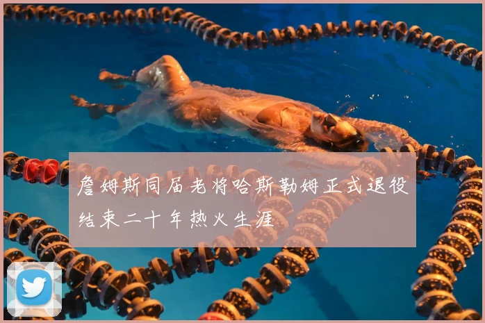 詹姆斯同届老将哈斯勒姆正式退役结束二十年热火生涯