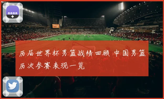 历届世界杯男篮战绩回顾 中国男篮历次参赛表现一览