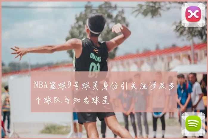 NBA篮球9号球员身份引关注涉及多个球队与知名球星