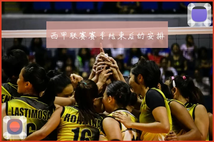 西甲联赛赛季结束后的安排