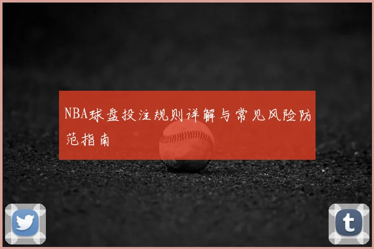 NBA球盘投注规则详解与常见风险防范指南