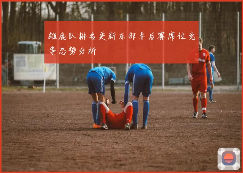雄鹿队排名更新东部季后赛席位竞争态势分析