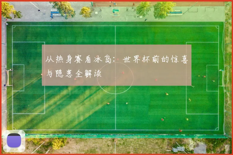 从热身赛看冰岛:世界杯前的惊喜与隐患全解读