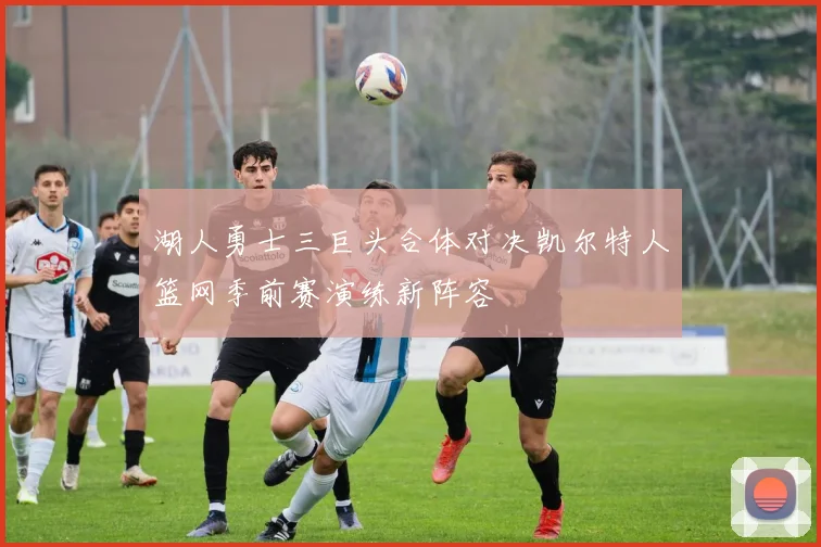 湖人勇士三巨头合体对决凯尔特人篮网季前赛演练新阵容