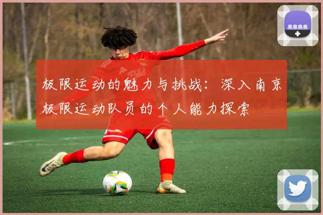 极限运动的魅力与挑战：深入南京极限运动队员的个人能力探索