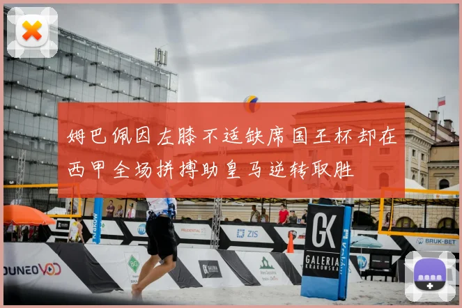 姆巴佩因左膝不适缺席国王杯却在西甲全场拼搏助皇马逆转取胜