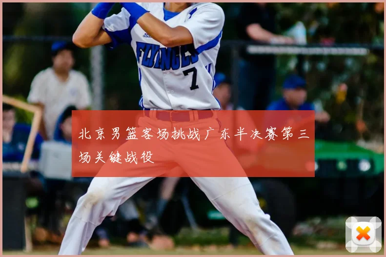 北京男篮客场挑战广东半决赛第三场关键战役