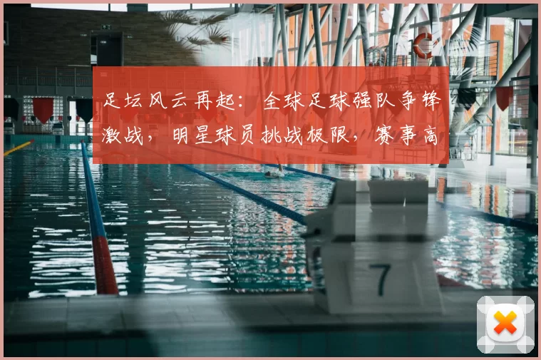 足坛风云再起：全球足球强队争锋激战，明星球员挑战极限，赛事高潮迭起