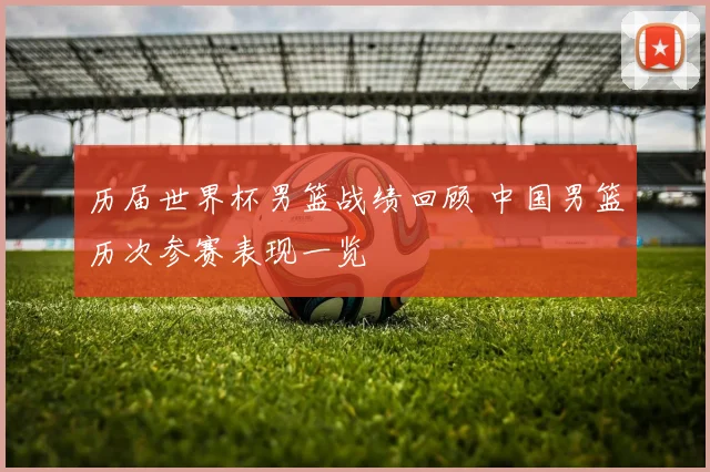 历届世界杯男篮战绩回顾 中国男篮历次参赛表现一览