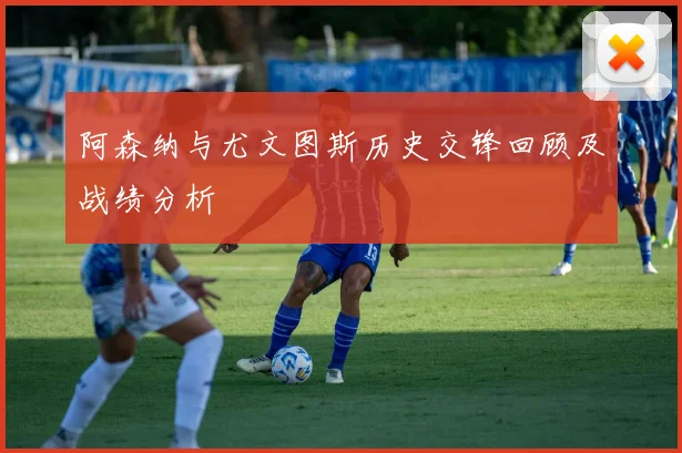 阿森纳与尤文图斯历史交锋回顾及战绩分析