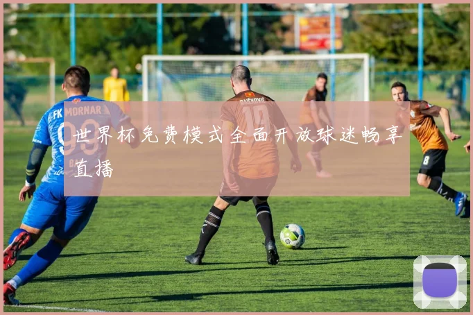 世界杯免费模式全面开放球迷畅享直播