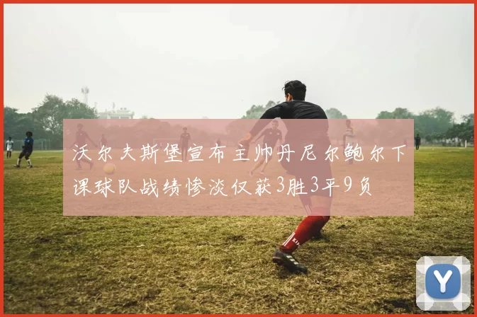 沃尔夫斯堡宣布主帅丹尼尔鲍尔下课球队战绩惨淡仅获3胜3平9负