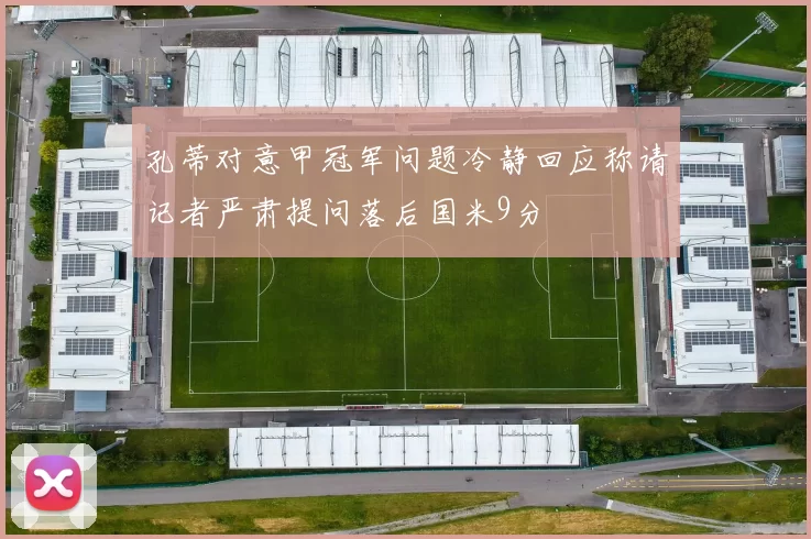 孔蒂对意甲冠军问题冷静回应称请记者严肃提问落后国米9分