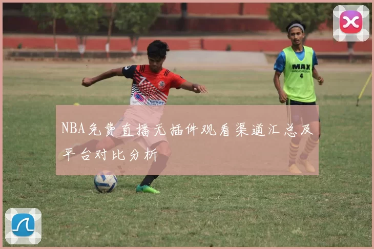 NBA免费直播无插件观看渠道汇总及平台对比分析