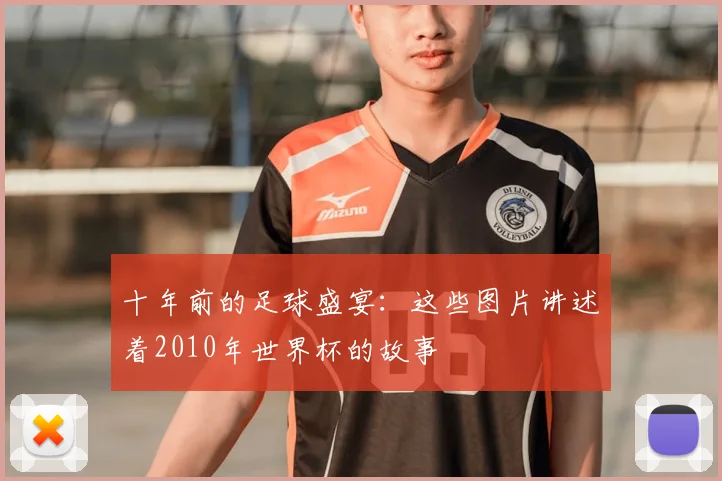 十年前的足球盛宴:这些图片讲述着2010年世界杯的故事