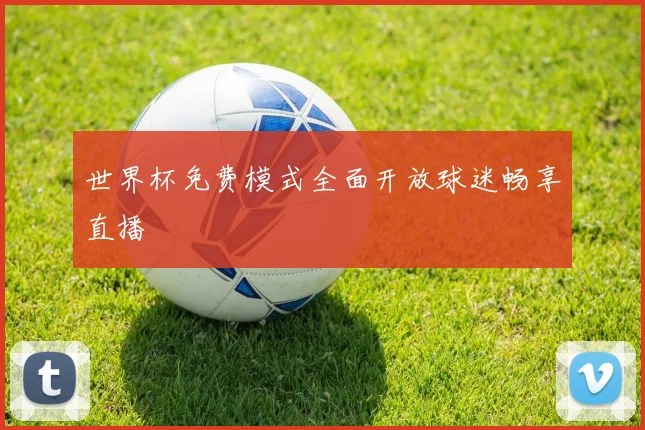 世界杯免费模式全面开放球迷畅享直播