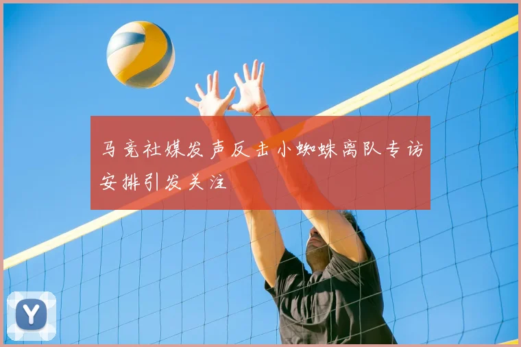 马竞社媒发声反击小蜘蛛离队专访安排引发关注