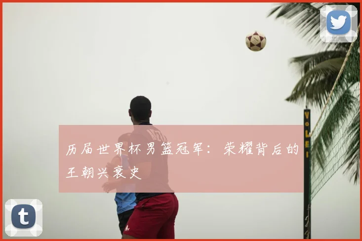 历届世界杯男篮冠军：荣耀背后的王朝兴衰史