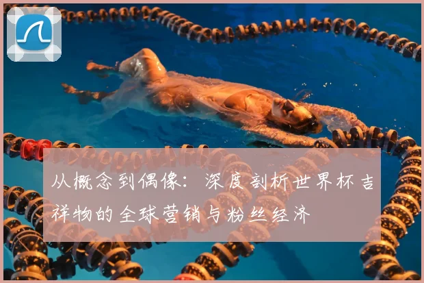 从概念到偶像:深度剖析世界杯吉祥物的全球营销与粉丝经济