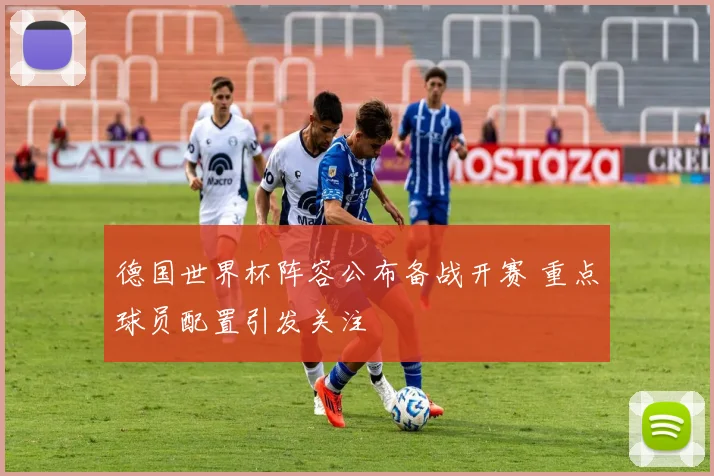 德国世界杯阵容公布备战开赛 重点球员配置引发关注