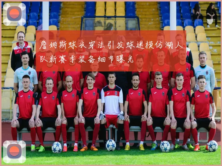 詹姆斯球衣穿法引发球迷模仿湖人队新赛季装备细节曝光