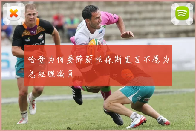 哈登为何要降薪帕森斯直言不愿为总经理减负