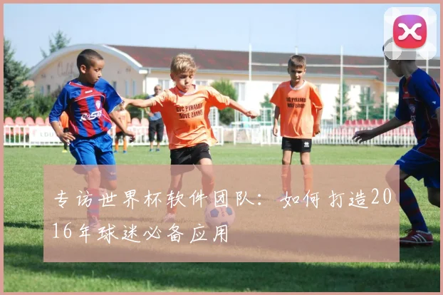 专访世界杯软件团队：如何打造2016年球迷必备应用