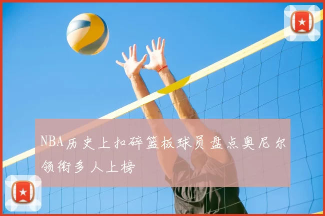 NBA历史上扣碎篮板球员盘点奥尼尔领衔多人上榜
