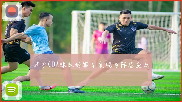 辽宁CBA球队的赛季表现与阵容变动